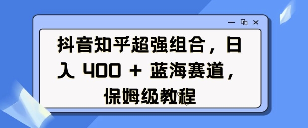 抖音知乎超强组合，日入4张， 蓝海赛道，保姆级教程-豪讯资源网