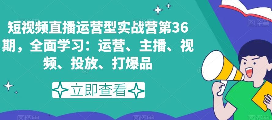 短视频直播运营型实战营第36期，全面学习：运营、主播、视频、投放、打爆品-豪讯资源网