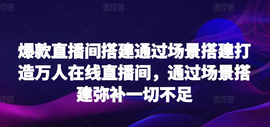 爆款直播间搭建通过场景搭建打造万人在线直播间，通过场景搭建弥补一切不足-豪讯资源网
