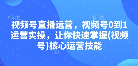 视频号直播运营，视频号0到1运营实操，让你快速掌握(视频号)核心运营技能-豪讯资源网