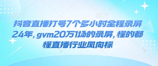 抖音直播打号7个多小时全程录屏24年，gvm20万1场的录屏，懂的都懂直播行业风向标-豪讯资源网