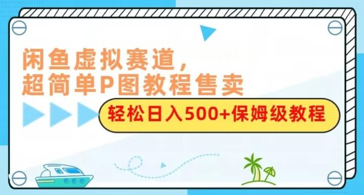 闲鱼虚拟赛道，超简单P图教程售卖，轻松日入500+保姆级教程-豪讯资源网