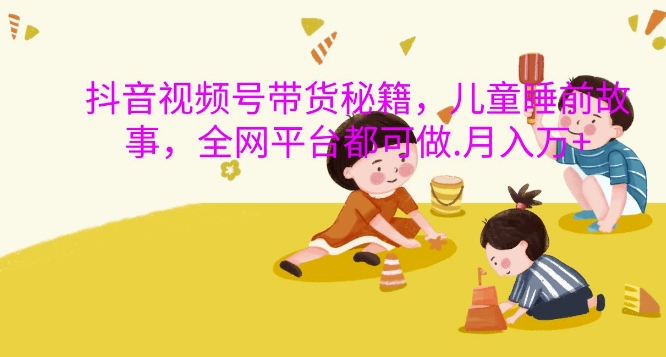 抖音视频号带货秘籍，儿童睡前故事，全网平台都可做，月入过W【揭秘】-豪讯资源网