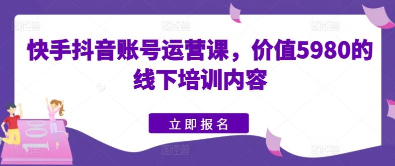快手抖音账号运营课，价值5980的线下培训内容-豪讯资源网