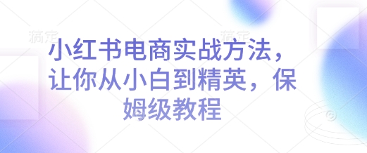小红书电商实战方法，让你从小白到精英，保姆级教程-豪讯资源网