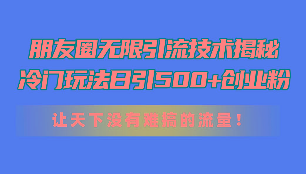 朋友圈无限引流技术揭秘，一个冷门玩法日引500+创业粉，让天下没有难搞...-豪讯资源网