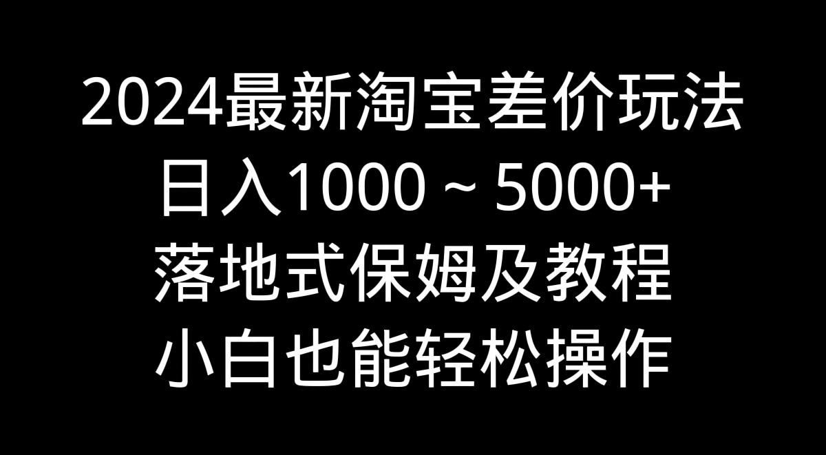 2024最新淘宝差价玩法，日入1000～5000+落地式保姆及教程 小白也能轻松操作-豪讯资源网