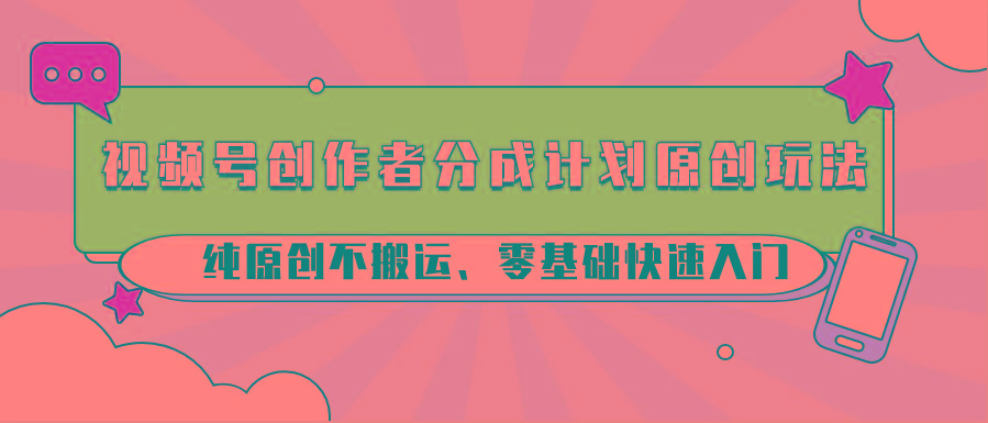 视频号创作者分成计划原创玩法；纯原创不搬运、零基础快速入门-豪讯资源网
