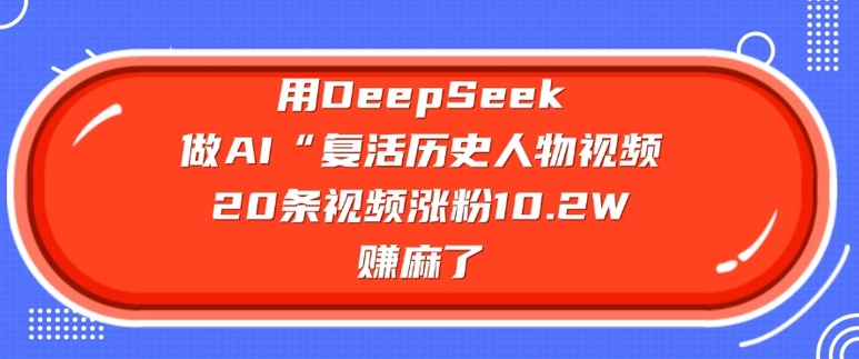 用DeepSeek做AI“复活历史人物”视频，20条视频涨粉10.2W，挣麻了-豪讯资源网