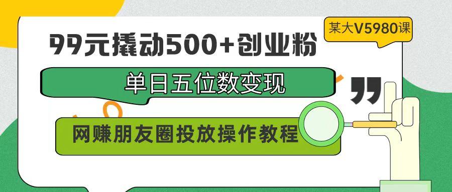 (9534期)99元撬动500+创业粉，单日五位数变现，网赚朋友圈投放操作教程价值5980！-豪讯资源网