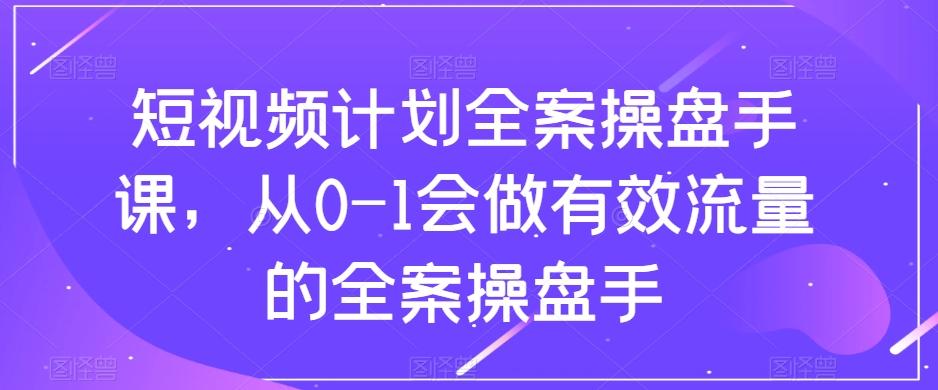 短视频计划全案操盘手课，从0-1会做有效流量的全案操盘手-豪讯资源网