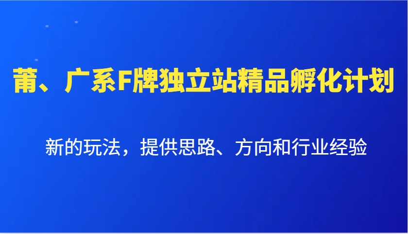 莆、广系F牌独立站精品孵化计划，新的玩法，提供思路、方向和行业经验-豪讯资源网