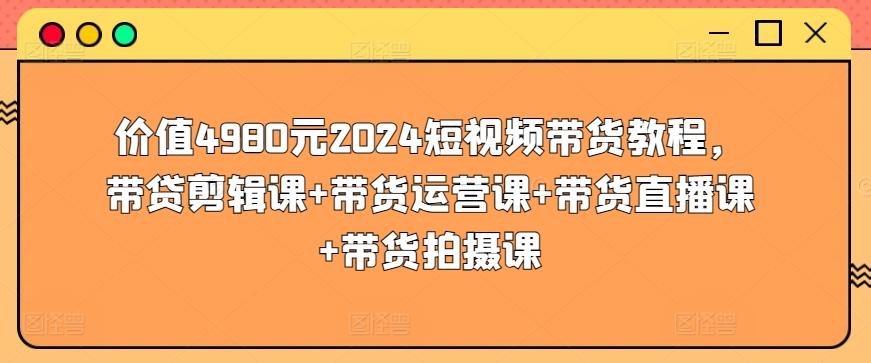 价值4980元2024短视频带货教程，带贷剪辑课+带货运营课+带货直播课+带货拍摄课-豪讯资源网