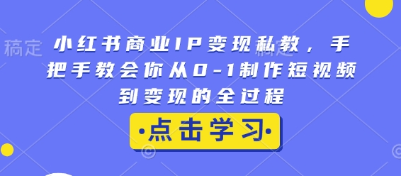 小红书商业IP变现私教，手把手教会你从0-1制作短视频到变现的全过程-豪讯资源网