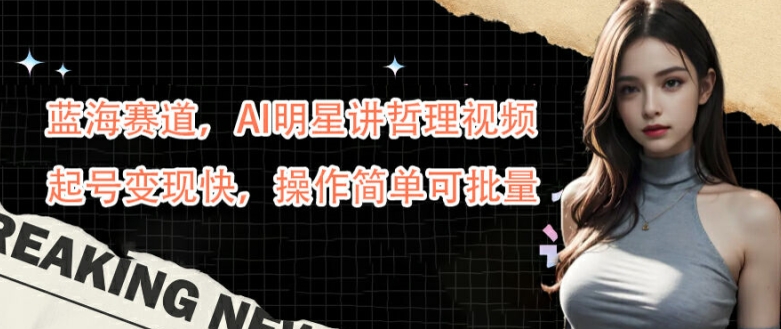 蓝海赛道，AI明星讲哲理视频，起号变现快，操作简单可批量【揭秘】-豪讯资源网