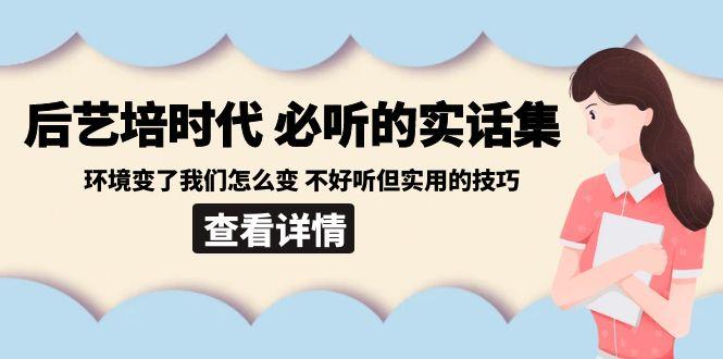 后艺培时代之必听的实话集：环境变了我们怎么变 不好听但实用的技巧-豪讯资源网