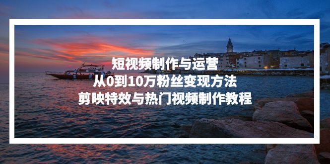 短视频制作与运营，从0到10万粉丝变现方法，剪映特效与热门视频制作教程-豪讯资源网