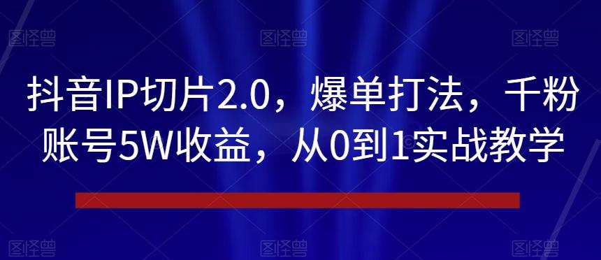 抖音IP切片2.0，爆单打法，千粉账号5W收益，从0到1实战教学【揭秘】-豪讯资源网