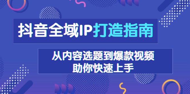 抖音全域IP打造指南，从内容选题到爆款视频，助你快速上手-豪讯资源网