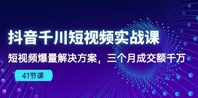 抖音千川短视频实战课：短视频爆量解决方案，三个月成交额千万(41节课-豪讯资源网