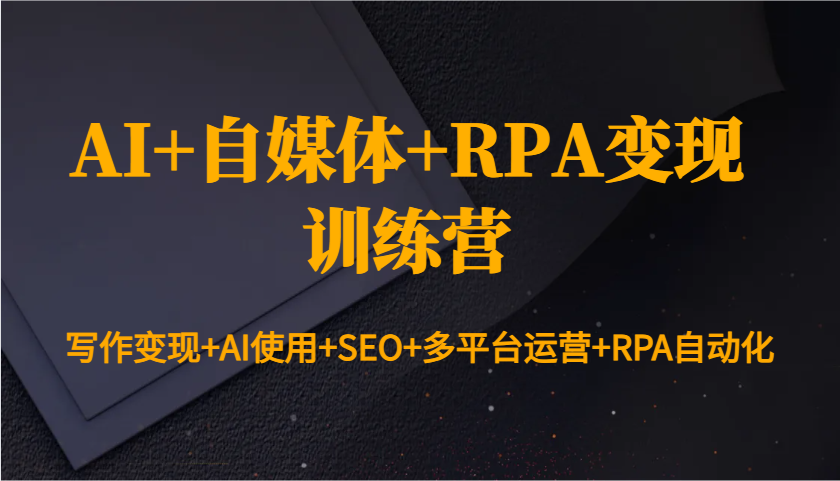 AI+自媒体+RPA变现训练营：写作变现+AI使用+SEO+多平台运营+RPA自动化-豪讯资源网
