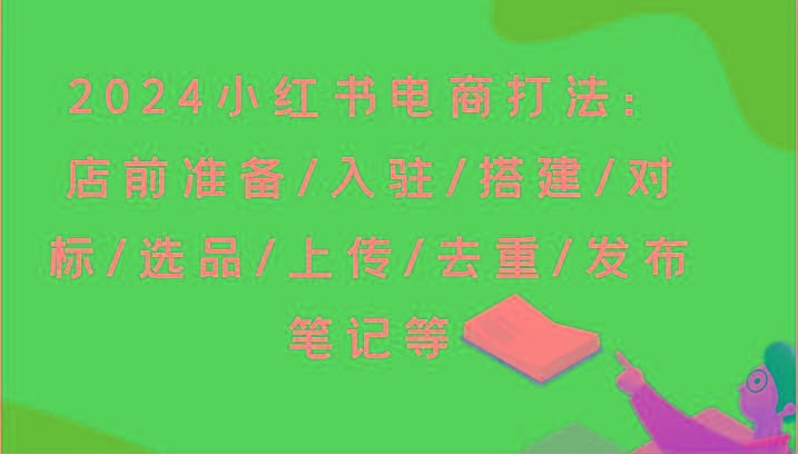 2024小红书电商打法：店前准备/入驻/搭建/对标/选品/上传/去重/发布笔记等-豪讯资源网