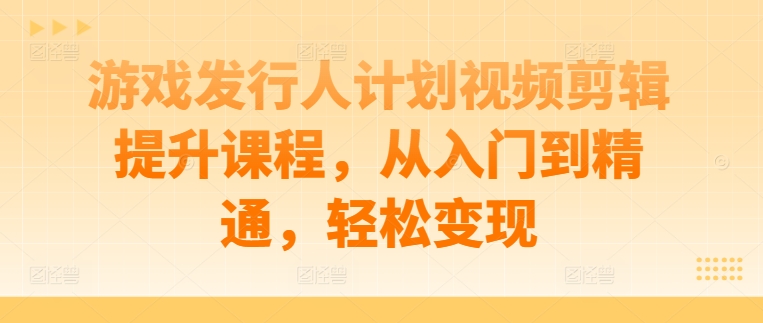 游戏发行人计划视频剪辑提升课程，从入门到精通，轻松变现-豪讯资源网
