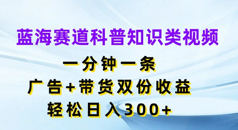 蓝海赛道科普知识类视频，一分钟一条，广告+带货双份收益，轻松日入300+【揭秘】-豪讯资源网