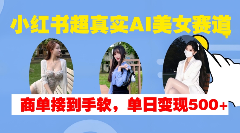 小红书超真实AI美女赛道，商单拿到手软，单日变现500+-豪讯资源网