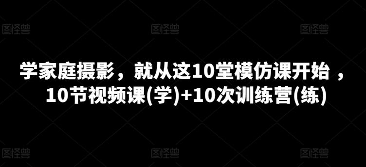 学家庭摄影，就从这10堂模仿课开始 ，10节视频课(学)+10次训练营(练)-豪讯资源网