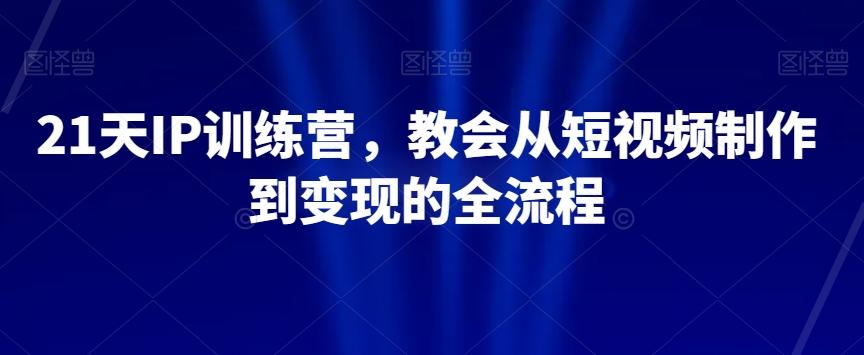 21天IP训练营，教会从短视频制作到变现的全流程-豪讯资源网