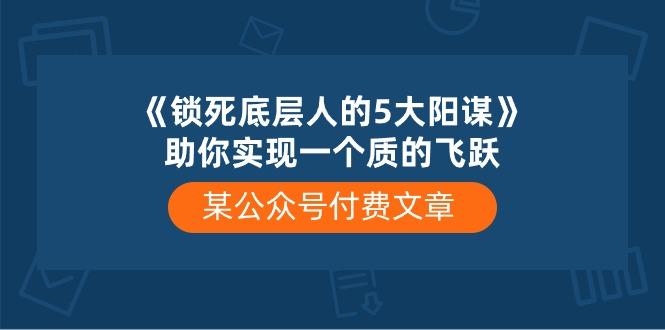 某公众号付费文章《锁死底层人的5大阳谋》助你实现一个质的飞跃-豪讯资源网