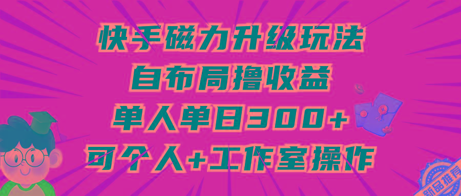 (9368期)快手磁力升级玩法，自布局撸收益，单人单日300+，个人工作室均可操作-豪讯资源网