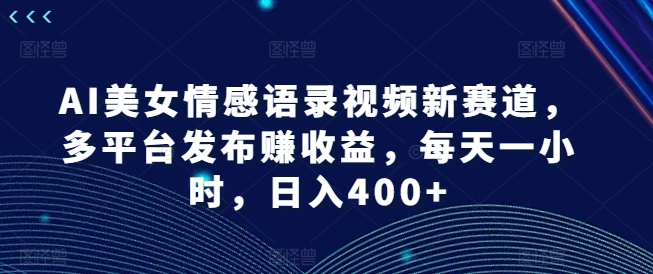 AI美女情感语录视频新赛道，多平台发布赚收益，每天一小时，日入400+【揭秘】-豪讯资源网