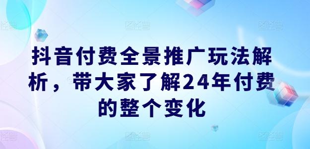 抖音付费全景推广玩法解析，带大家了解24年付费的整个变化-豪讯资源网