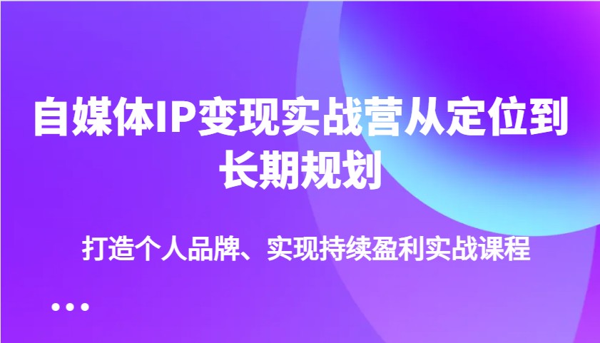 自媒体IP变现实战营从定位到长期规划，打造个人品牌、实现持续盈利实战课程-豪讯资源网