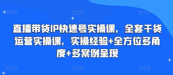 直播带货IP快速号实操课，全套干货运营实操课，实操经验+全方位多角度+多案例呈现-豪讯资源网