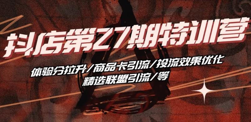 抖音小店·第27期特训营 体验分拉升/商品卡引流/投流效果优化/精选联盟引流/等-豪讯资源网