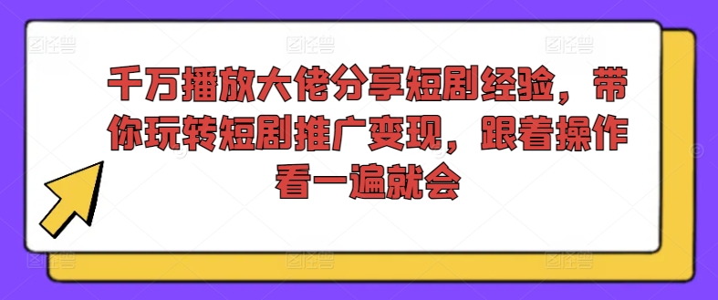 千万播放大佬分享短剧经验，带你玩转短剧推广变现，跟着操作看一遍就会-豪讯资源网