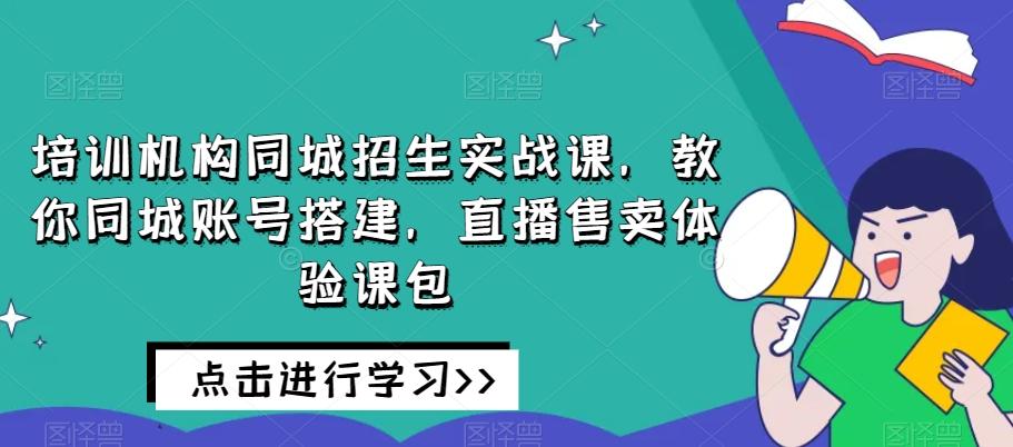 培训机构同城招生实战课，教你同城账号搭建，直播售卖体验课包-豪讯资源网