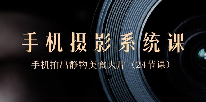 0基础手机摄影系统课，手机拍出静物美食大片（24节课）-豪讯资源网