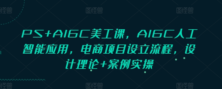 PS+AIGC美工课，AIGC人工智能应用，电商项目设立流程，设计理论+案例实操-豪讯资源网