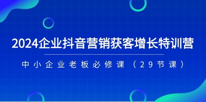 2024企业抖音-营销获客增长特训营，中小企业老板必修课(29节课-豪讯资源网