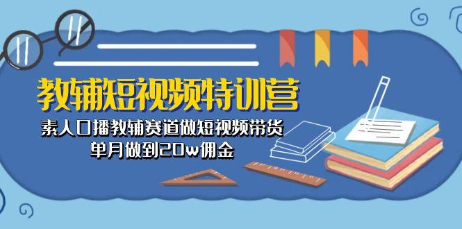 教辅-短视频特训营： 素人口播教辅赛道做短视频带货，单月做到20w佣金-豪讯资源网