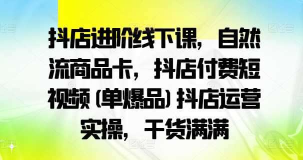 抖店进阶线下课，自然流商品卡，抖店付费短视频(单爆品)抖店运营实操，干货满满-豪讯资源网