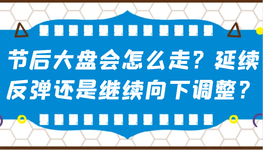 某公众号付费文章：节后大盘会怎么走？延续反弹还是继续向下调整？-豪讯资源网