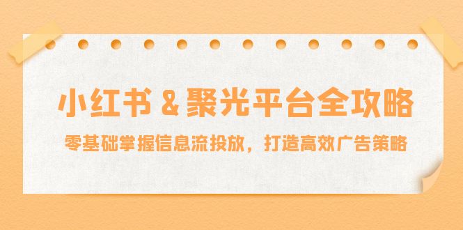 小红薯&聚光平台全攻略：零基础掌握信息流投放，打造高效广告策略-豪讯资源网