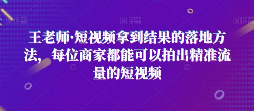 王老师·短视频拿到结果的落地方法，每位商家都能可以拍出精准流量的短视频-豪讯资源网