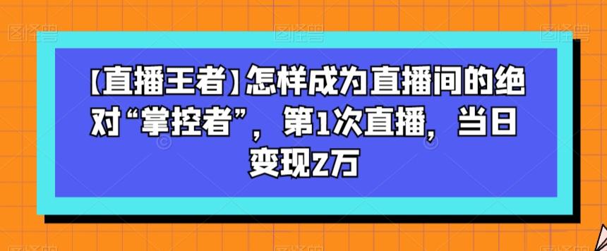 【直播王者】怎样成为直播间的绝对“掌控者”，第1次直播，当日变现2万-豪讯资源网