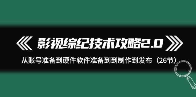 影视综纪技术攻略2.0：从账号准备到硬件软件准备到到制作到发布(26节课)-豪讯资源网
